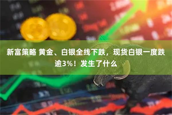 新富策略 黄金、白银全线下跌，现货白银一度跌逾3%！发生了什么