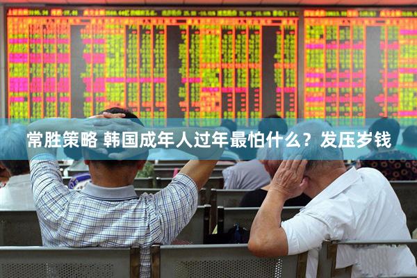 常胜策略 韩国成年人过年最怕什么？发压岁钱