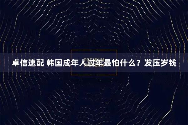 卓信速配 韩国成年人过年最怕什么？发压岁钱