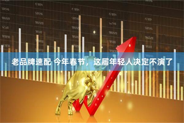 老品牌速配 今年春节，这届年轻人决定不演了
