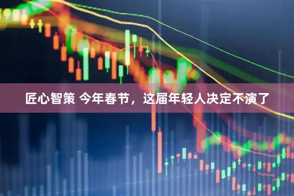 匠心智策 今年春节，这届年轻人决定不演了