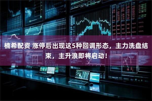 楠希配资 涨停后出现这5种回调形态，主力洗盘结束，主升浪即将启动！