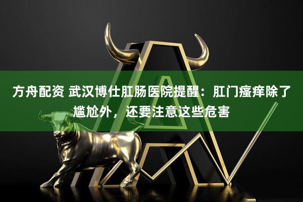 方舟配资 武汉博仕肛肠医院提醒：肛门瘙痒除了尴尬外，还要注意这些危害