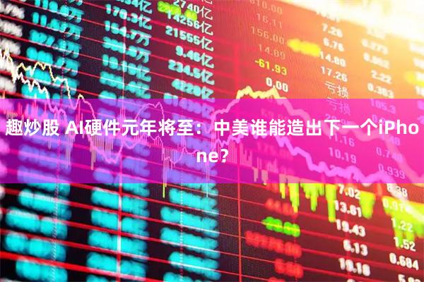 趣炒股 AI硬件元年将至：中美谁能造出下一个iPhone？