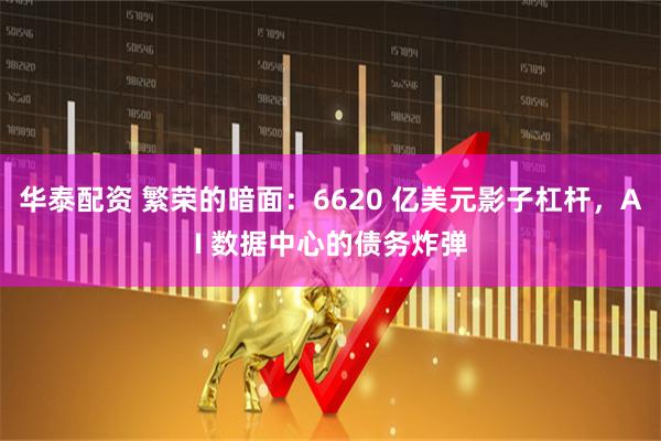 华泰配资 繁荣的暗面：6620 亿美元影子杠杆，AI 数据中心的债务炸弹