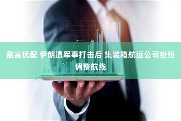 盈富优配 伊朗遭军事打击后 集装箱航运公司纷纷调整航线