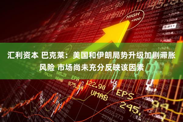 汇利资本 巴克莱：美国和伊朗局势升级加剧滞胀风险 市场尚未充分反映该因素