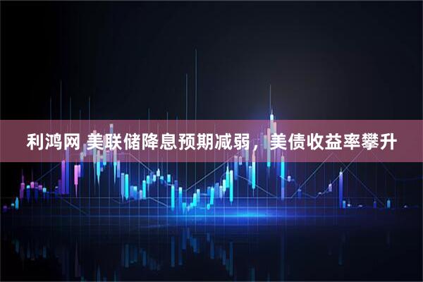 利鸿网 美联储降息预期减弱,美债收益率攀升
