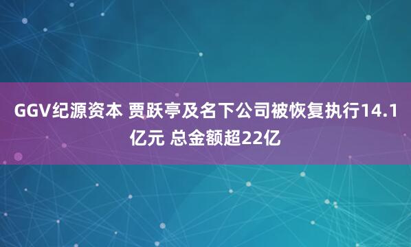 GGV纪源资本 贾跃亭及名下公司被恢复执行14.1亿元 总金额超22亿