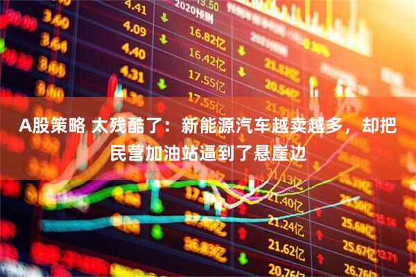 A股策略 太残酷了：新能源汽车越卖越多，却把民营加油站逼到了悬崖边