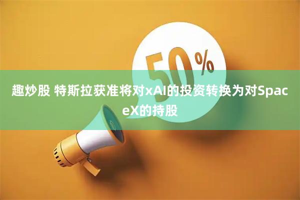 趣炒股 特斯拉获准将对xAI的投资转换为对SpaceX的持股