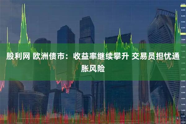 股利网 欧洲债市：收益率继续攀升 交易员担忧通胀风险