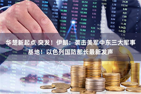 华楚新起点 突发！伊朗：袭击美军中东三大军事基地！以色列国防部长最新发声