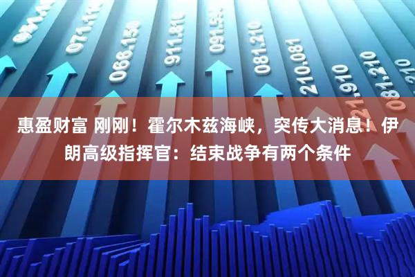 惠盈财富 刚刚！霍尔木兹海峡，突传大消息！伊朗高级指挥官：结束战争有两个条件
