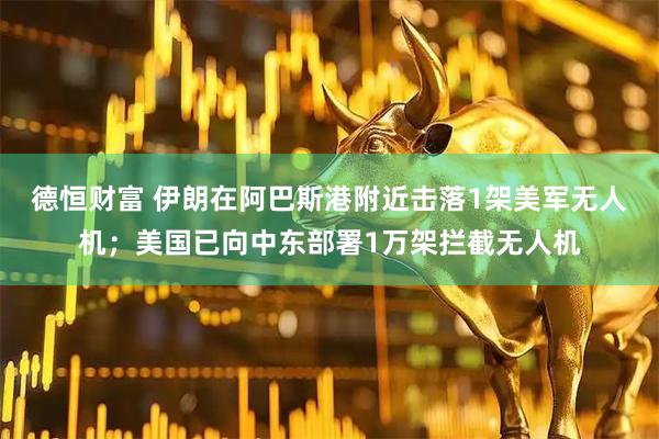 德恒财富 伊朗在阿巴斯港附近击落1架美军无人机；美国已向中东部署1万架拦截无人机