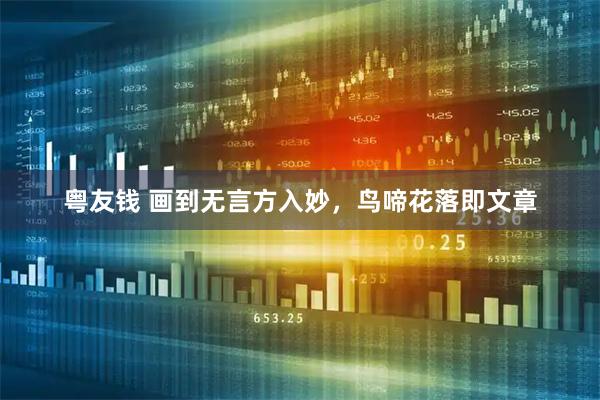 粤友钱 画到无言方入妙，鸟啼花落即文章