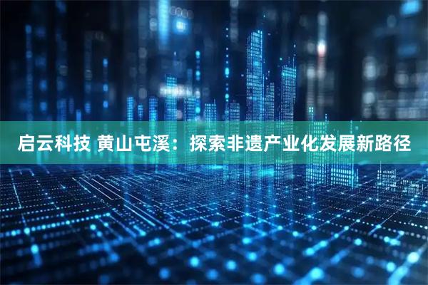 启云科技 黄山屯溪:探索非遗产业化发展新路径