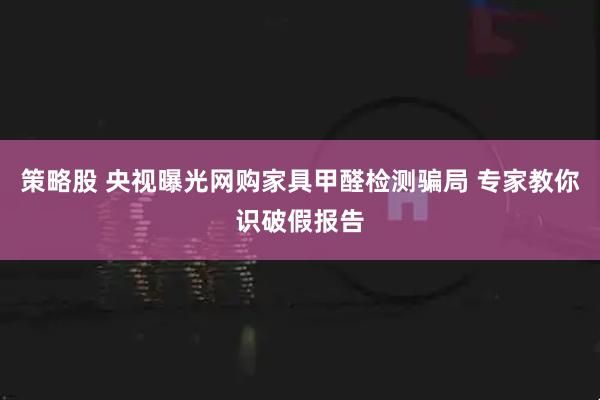 策略股 央视曝光网购家具甲醛检测骗局 专家教你识破假报告