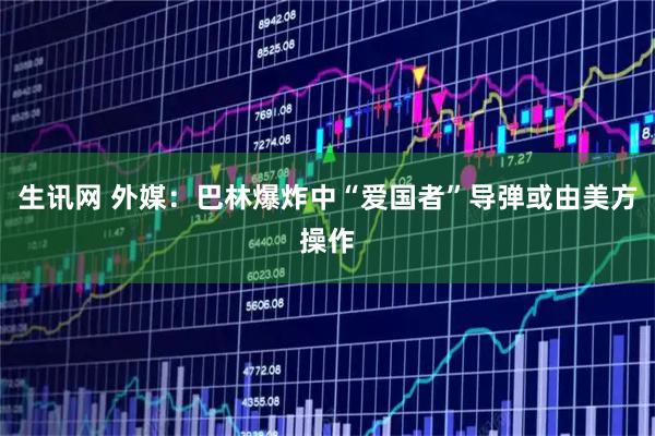 生讯网 外媒:巴林爆炸中“爱国者”导弹或由美方操作