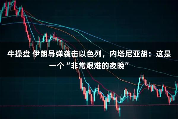 牛操盘 伊朗导弹袭击以色列,内塔尼亚胡:这是一个“非常艰难的夜晚”