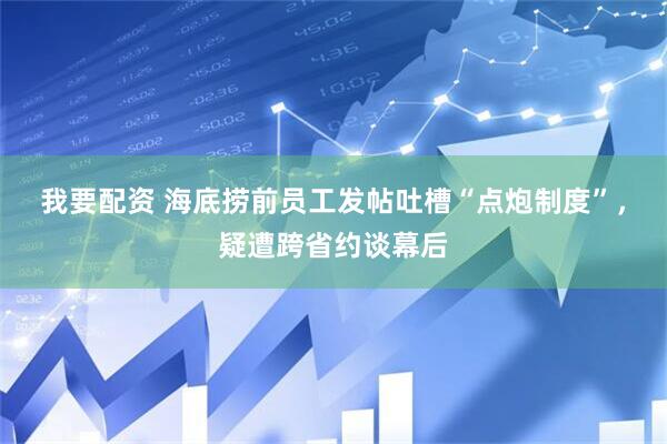 我要配资 海底捞前员工发帖吐槽“点炮制度”,疑遭跨省约谈幕后