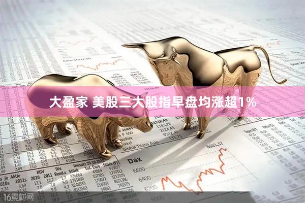 大盈家 美股三大股指早盘均涨超1%