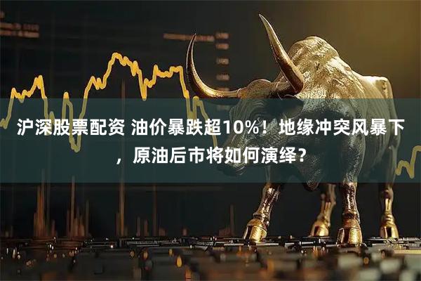 沪深股票配资 油价暴跌超10%！地缘冲突风暴下，原油后市将如何演绎？