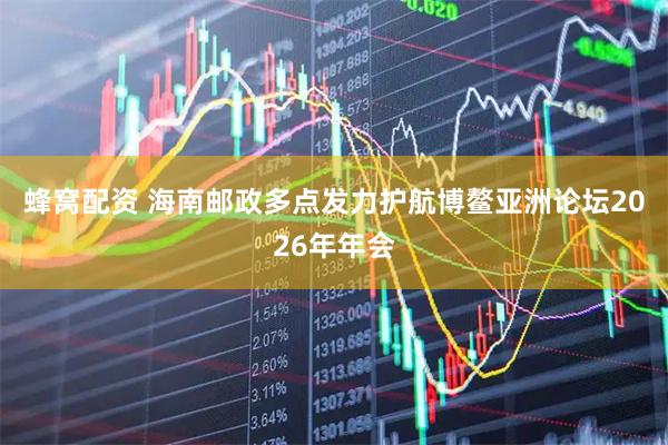 蜂窝配资 海南邮政多点发力护航博鳌亚洲论坛2026年年会
