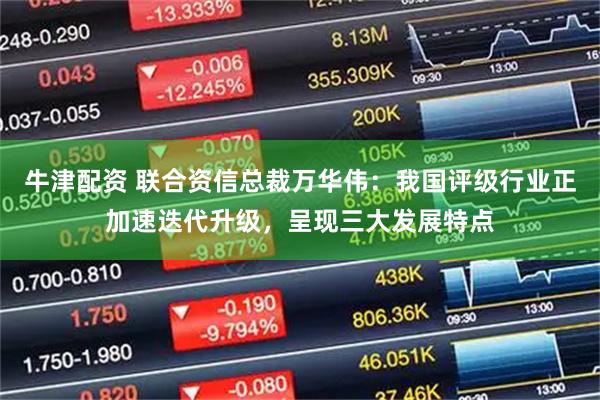 牛津配资 联合资信总裁万华伟：我国评级行业正加速迭代升级，呈现三大发展特点