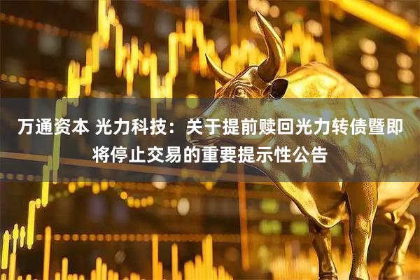 万通资本 光力科技：关于提前赎回光力转债暨即将停止交易的重要提示性公告