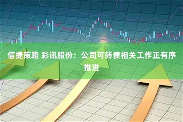 信捷策路 彩讯股份：公司可转债相关工作正有序推进