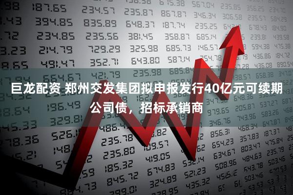 巨龙配资 郑州交发集团拟申报发行40亿元可续期公司债,招标承销商