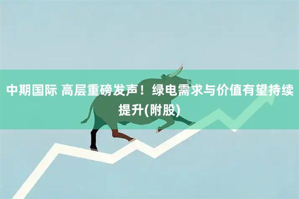 中期国际 高层重磅发声！绿电需求与价值有望持续提升(附股)