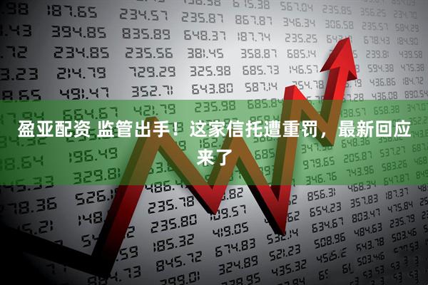 盈亚配资 监管出手!这家信托遭重罚,最新回应来了
