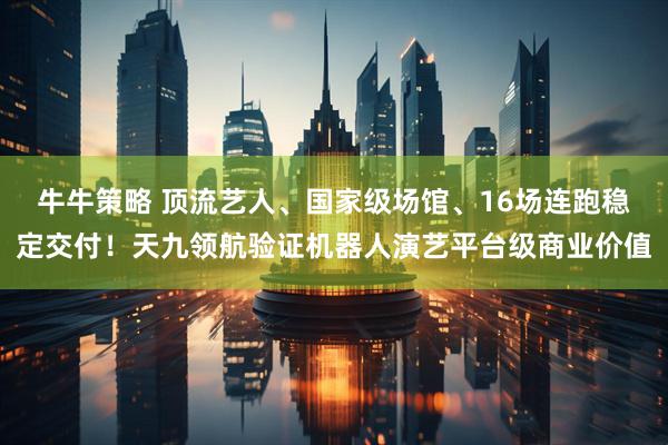 牛牛策略 顶流艺人、国家级场馆、16场连跑稳定交付！天九领航验证机器人演艺平台级商业价值