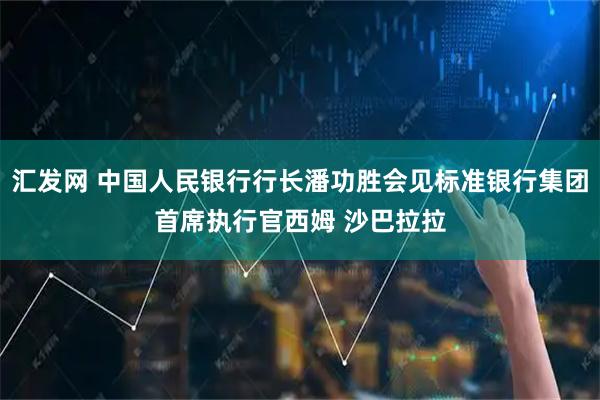 汇发网 中国人民银行行长潘功胜会见标准银行集团首席执行官西姆 沙巴拉拉