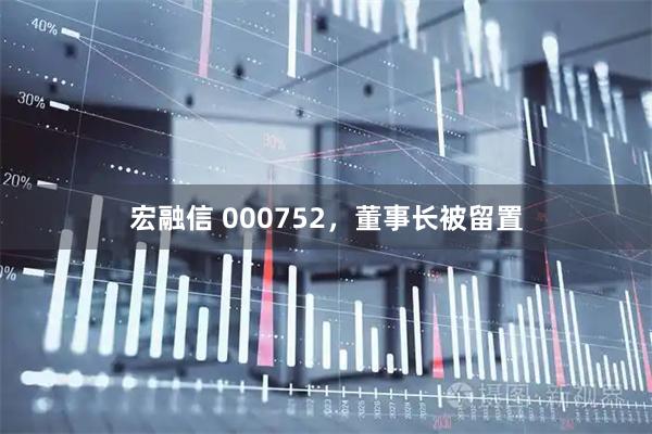 宏融信 000752,董事长被留置