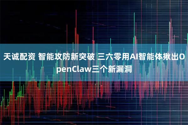 天诚配资 智能攻防新突破 三六零用AI智能体揪出OpenClaw三个新漏洞