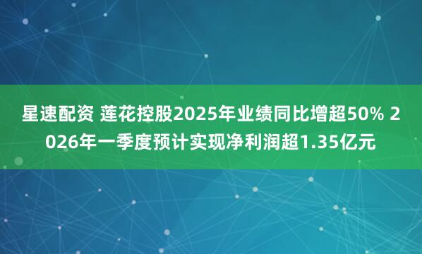 星速配资 莲花控股2025年业绩同比增超50% 2026年一季度预计实现净利润超1.35亿元