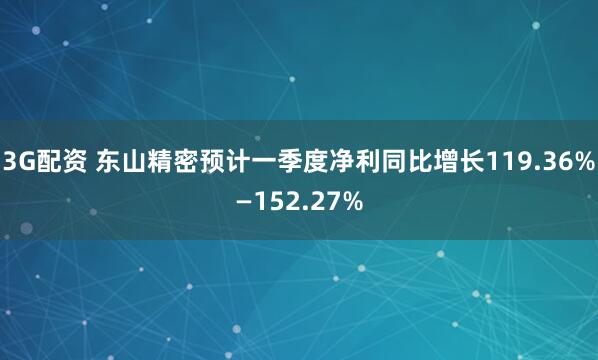 3G配资 东山精密预计一季度净利同比增长119.36%—152.27%