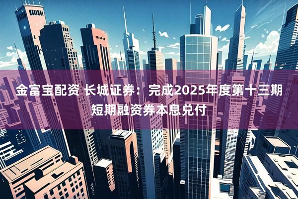 金富宝配资 长城证券：完成2025年度第十三期短期融资券本息兑付