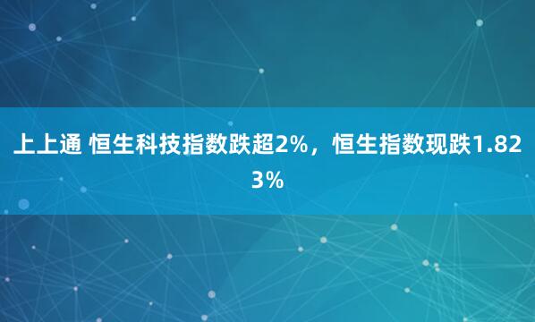 上上通 恒生科技指数跌超2%，恒生指数现跌1.823%