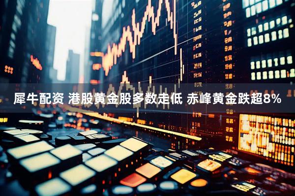 犀牛配资 港股黄金股多数走低 赤峰黄金跌超8%