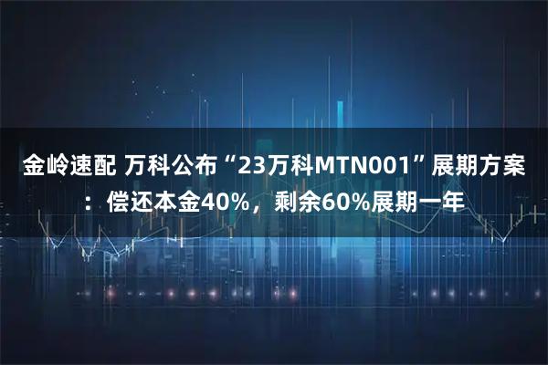 金岭速配 万科公布“23万科MTN001”展期方案：偿还本金40%，剩余60%展期一年