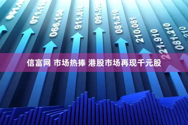 信富网 市场热捧 港股市场再现千元股