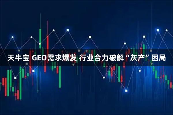 天牛宝 GEO需求爆发 行业合力破解“灰产”困局