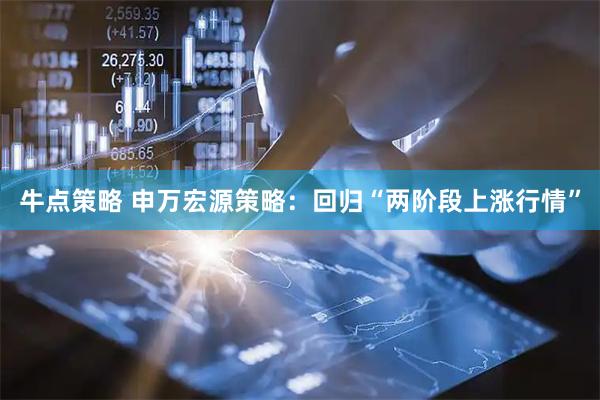 牛点策略 申万宏源策略：回归“两阶段上涨行情”