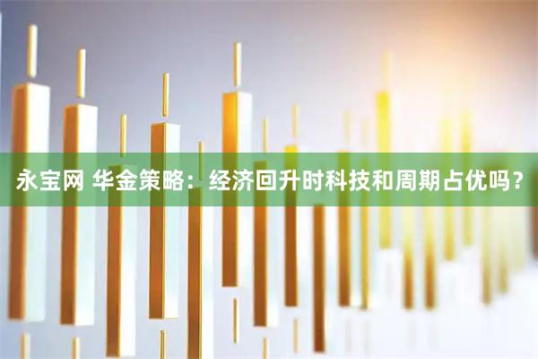 永宝网 华金策略：经济回升时科技和周期占优吗？