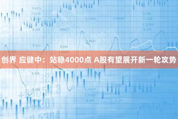 创界 应健中：站稳4000点 A股有望展开新一轮攻势