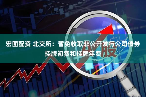 宏图配资 北交所：暂免收取非公开发行公司债券挂牌初费和挂牌年费